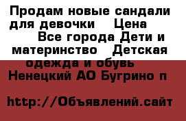 Продам новые сандали для девочки  › Цена ­ 3 500 - Все города Дети и материнство » Детская одежда и обувь   . Ненецкий АО,Бугрино п.